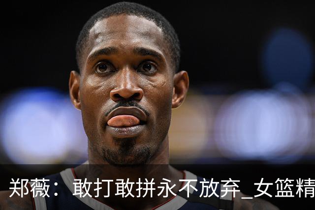 郑薇：敢打敢拼永不放弃 女篮精神一直在传承