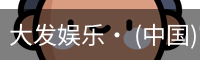 大发娱乐· (中国)官方网站 - DAFA BET